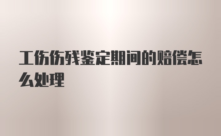 工伤伤残鉴定期间的赔偿怎么处理