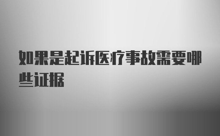 如果是起诉医疗事故需要哪些证据