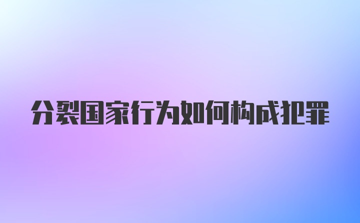 分裂国家行为如何构成犯罪