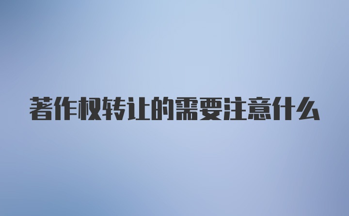 著作权转让的需要注意什么