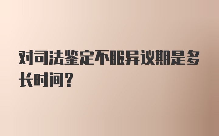 对司法鉴定不服异议期是多长时间？