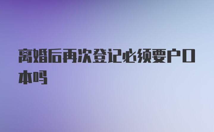 离婚后再次登记必须要户口本吗