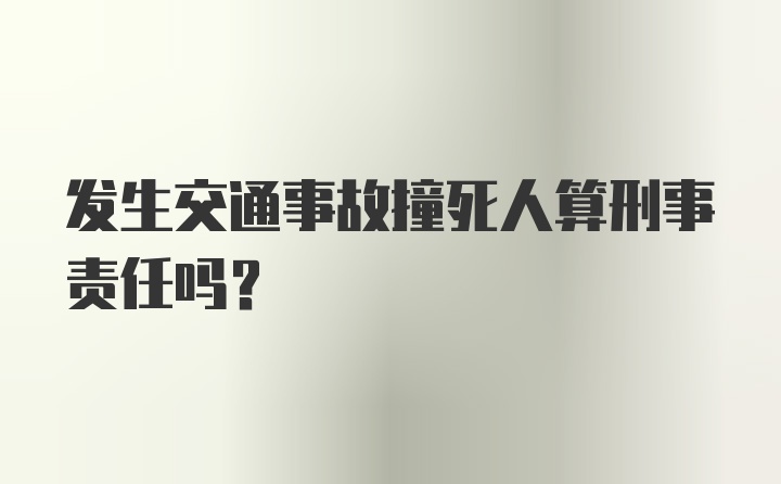 发生交通事故撞死人算刑事责任吗？