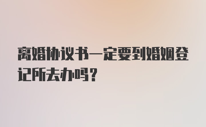 离婚协议书一定要到婚姻登记所去办吗？