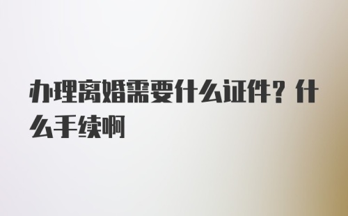 办理离婚需要什么证件？什么手续啊