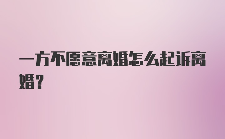 一方不愿意离婚怎么起诉离婚？