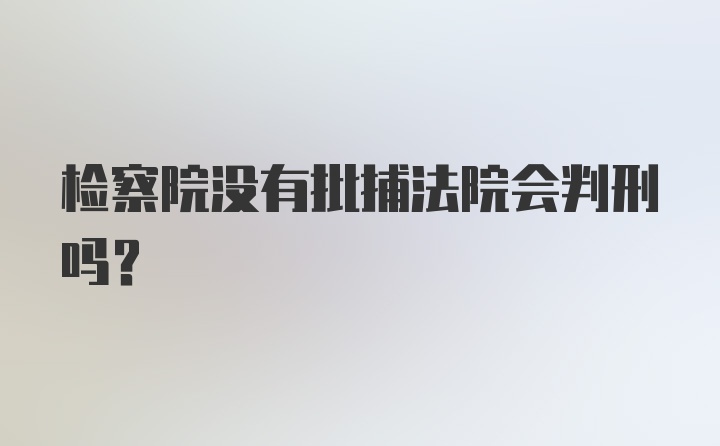 检察院没有批捕法院会判刑吗？