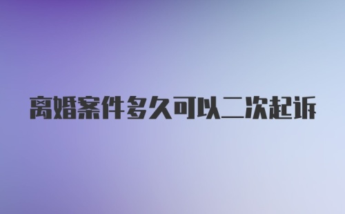 离婚案件多久可以二次起诉