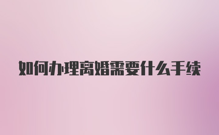 如何办理离婚需要什么手续