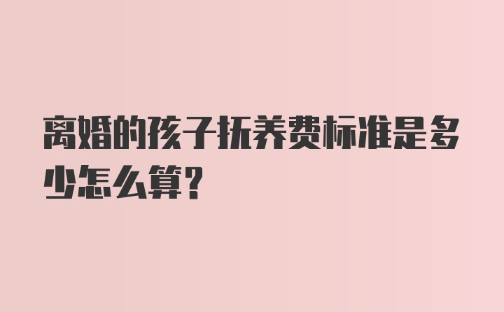 离婚的孩子抚养费标准是多少怎么算?