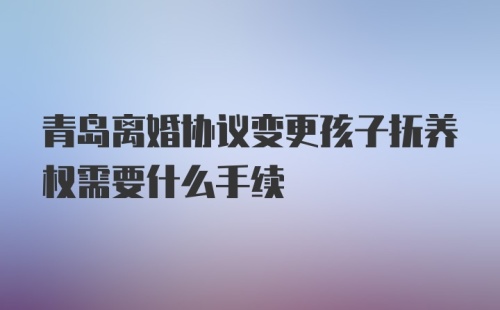 青岛离婚协议变更孩子抚养权需要什么手续