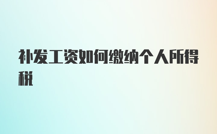 补发工资如何缴纳个人所得税