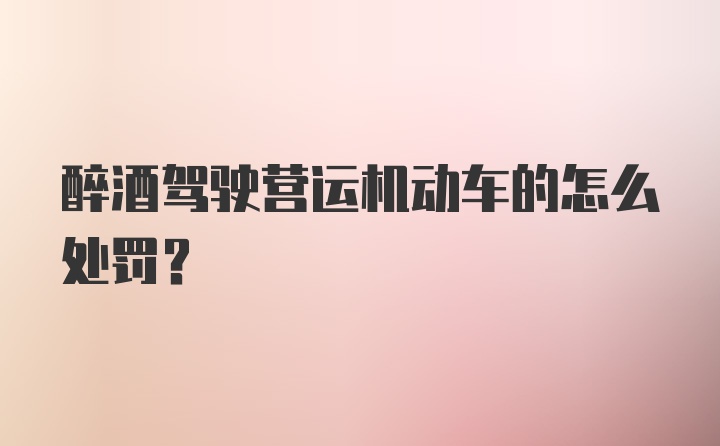 醉酒驾驶营运机动车的怎么处罚？