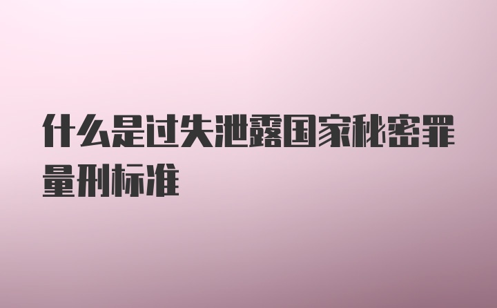 什么是过失泄露国家秘密罪量刑标准