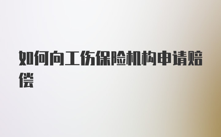 如何向工伤保险机构申请赔偿