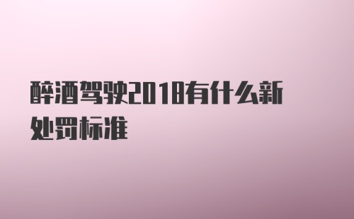 醉酒驾驶2018有什么新处罚标准