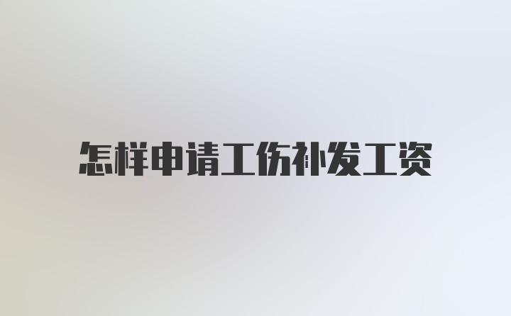 怎样申请工伤补发工资