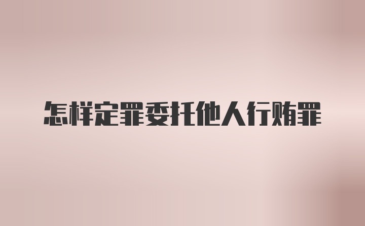 怎样定罪委托他人行贿罪