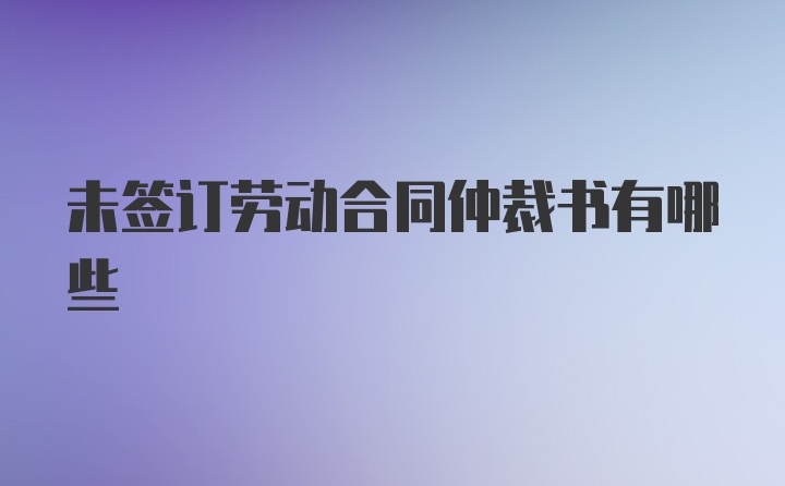 未签订劳动合同仲裁书有哪些