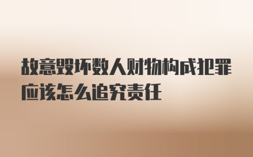 故意毁坏数人财物构成犯罪应该怎么追究责任