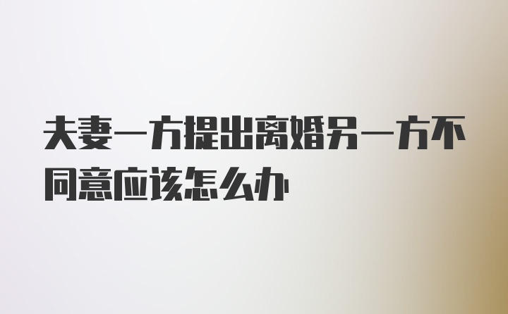 夫妻一方提出离婚另一方不同意应该怎么办