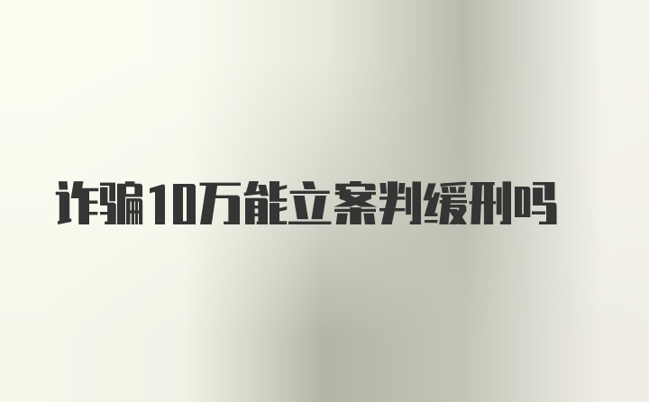 诈骗10万能立案判缓刑吗