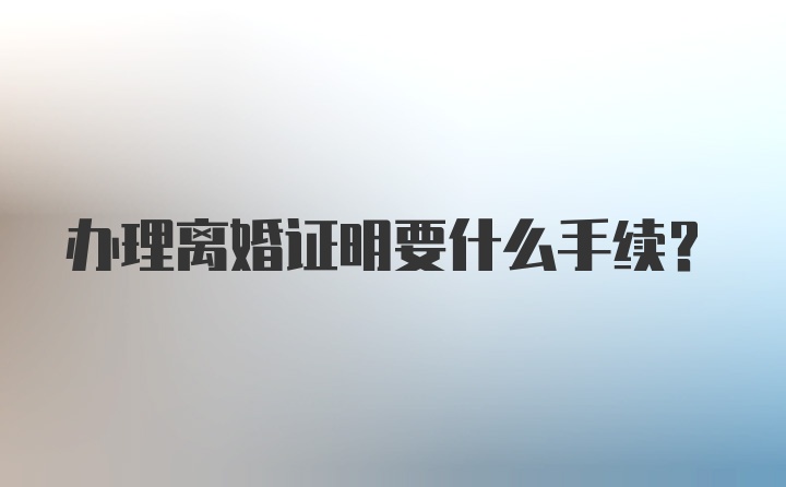 办理离婚证明要什么手续？