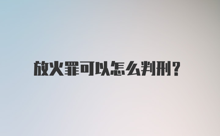 放火罪可以怎么判刑？