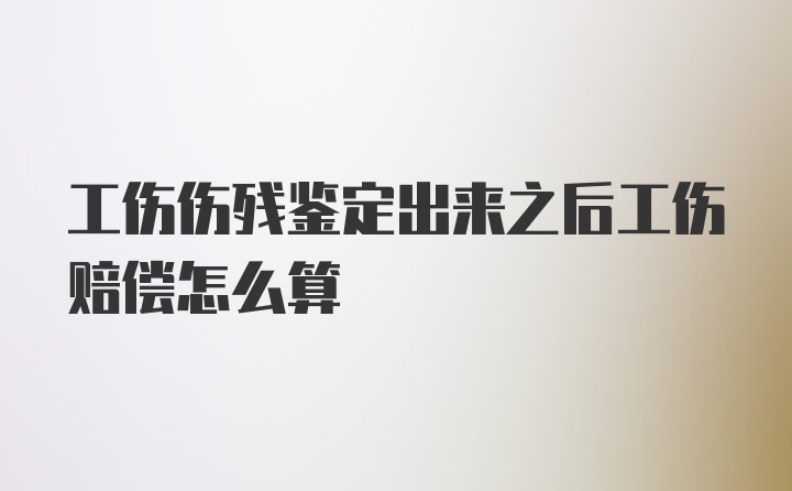 工伤伤残鉴定出来之后工伤赔偿怎么算