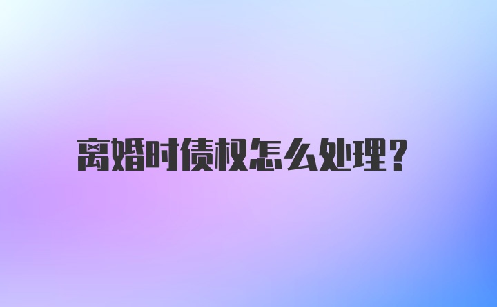 离婚时债权怎么处理?