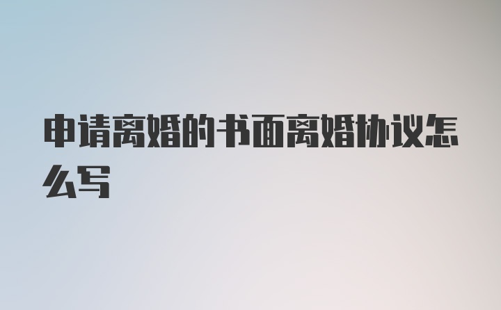 申请离婚的书面离婚协议怎么写