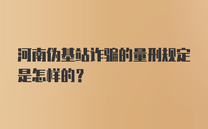 河南伪基站诈骗的量刑规定是怎样的？