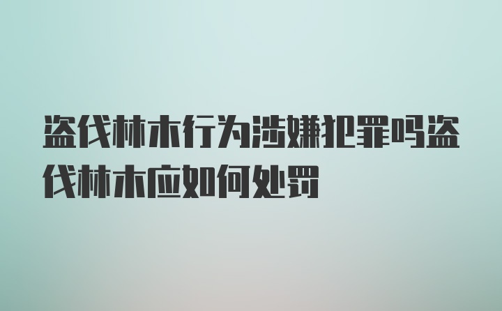 盗伐林木行为涉嫌犯罪吗盗伐林木应如何处罚