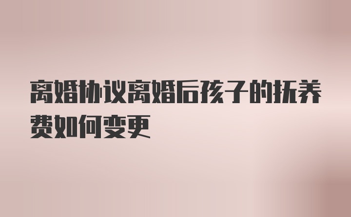 离婚协议离婚后孩子的抚养费如何变更