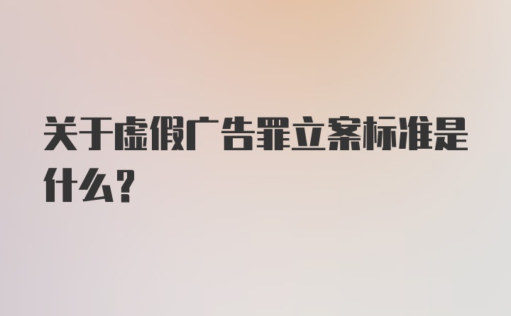 关于虚假广告罪立案标准是什么？