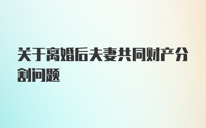 关于离婚后夫妻共同财产分割问题