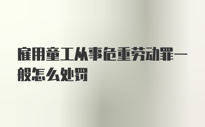 雇用童工从事危重劳动罪一般怎么处罚