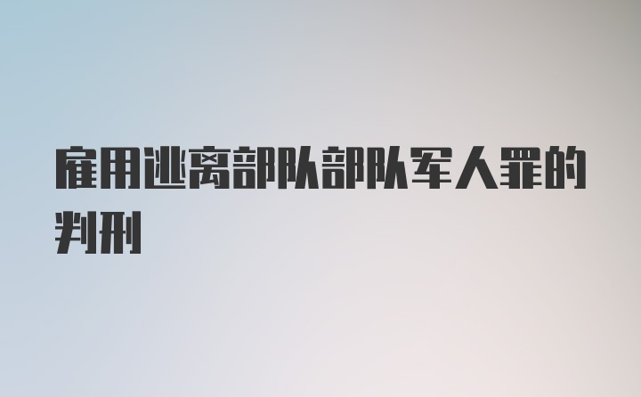 雇用逃离部队部队军人罪的判刑