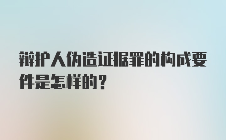 辩护人伪造证据罪的构成要件是怎样的?