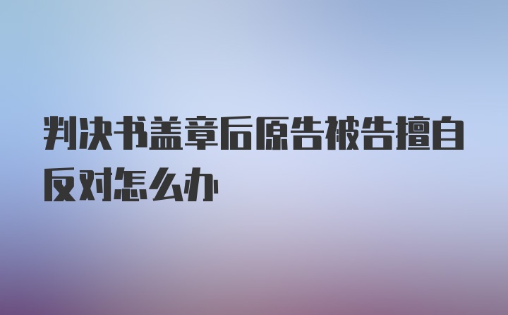 判决书盖章后原告被告擅自反对怎么办