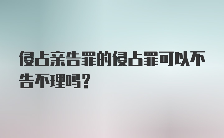 侵占亲告罪的侵占罪可以不告不理吗?