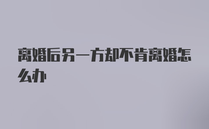 离婚后另一方却不肯离婚怎么办