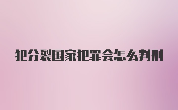 犯分裂国家犯罪会怎么判刑