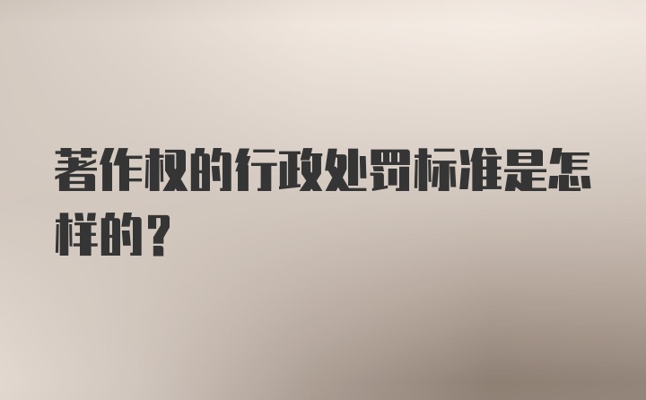 著作权的行政处罚标准是怎样的?