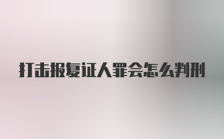 打击报复证人罪会怎么判刑