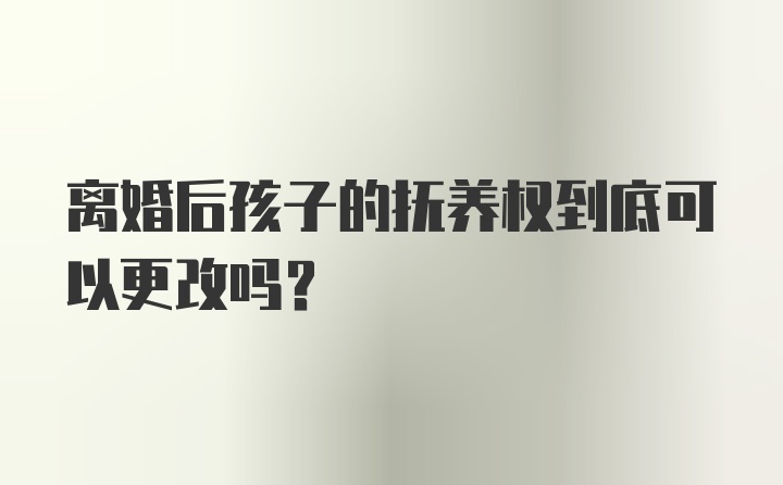 离婚后孩子的抚养权到底可以更改吗?