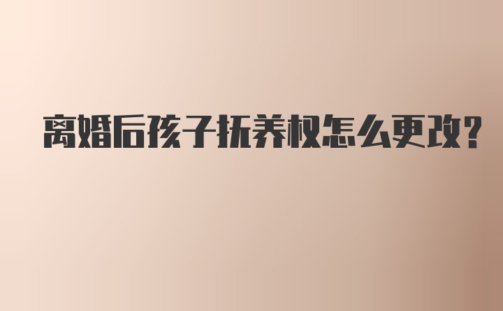 离婚后孩子抚养权怎么更改?