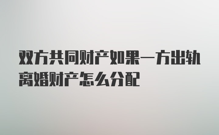 双方共同财产如果一方出轨离婚财产怎么分配