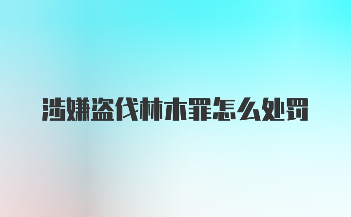 涉嫌盗伐林木罪怎么处罚