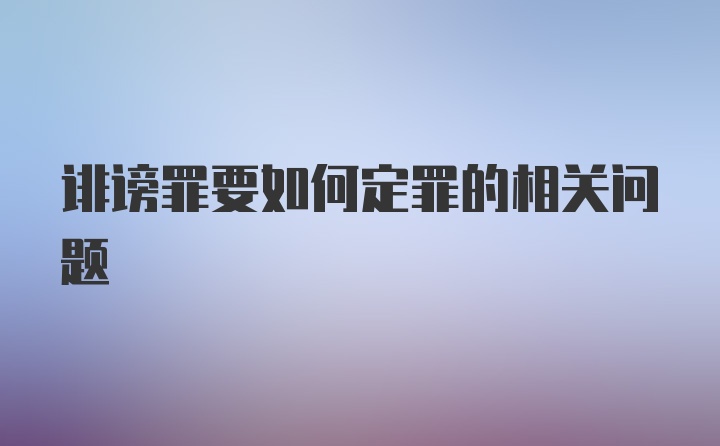 诽谤罪要如何定罪的相关问题